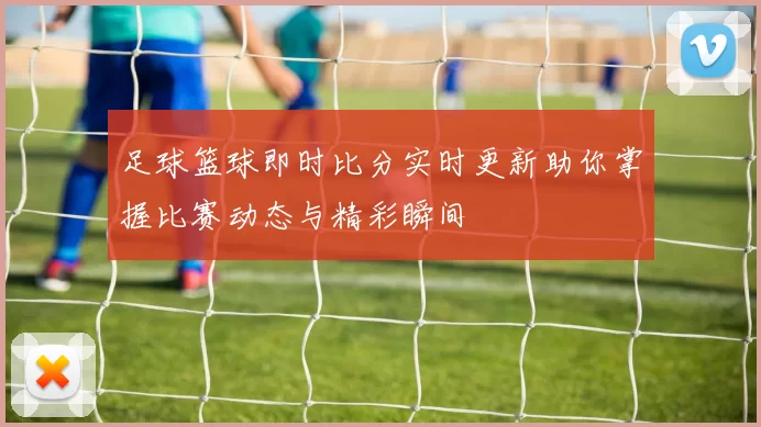 足球篮球即时比分实时更新助你掌握比赛动态与精彩瞬间