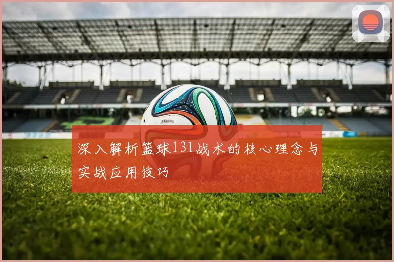 深入解析篮球131战术的核心理念与实战应用技巧
