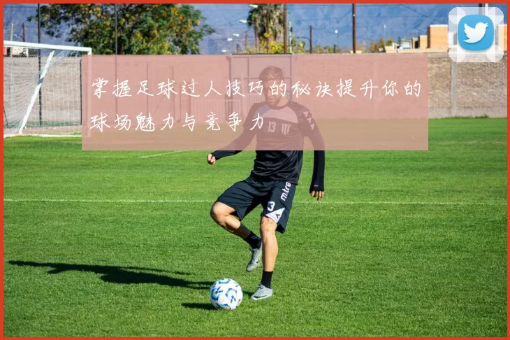 掌握足球过人技巧的秘诀提升你的球场魅力与竞争力