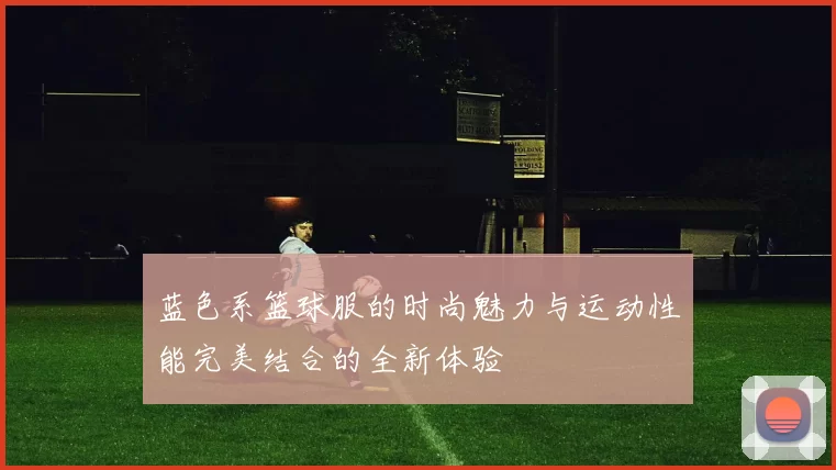 蓝色系篮球服的时尚魅力与运动性能完美结合的全新体验