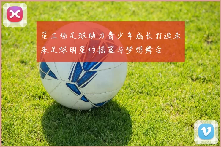 星工场足球助力青少年成长打造未来足球明星的摇篮与梦想舞台