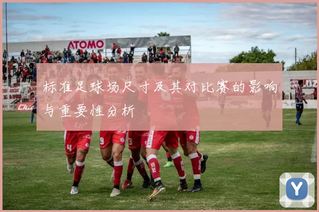 标准足球场尺寸及其对比赛的影响与重要性分析